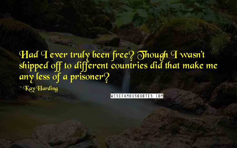 Kay Harding Quotes: Had I ever truly been free? Though I wasn't shipped off to different countries did that make me any less of a prisoner?