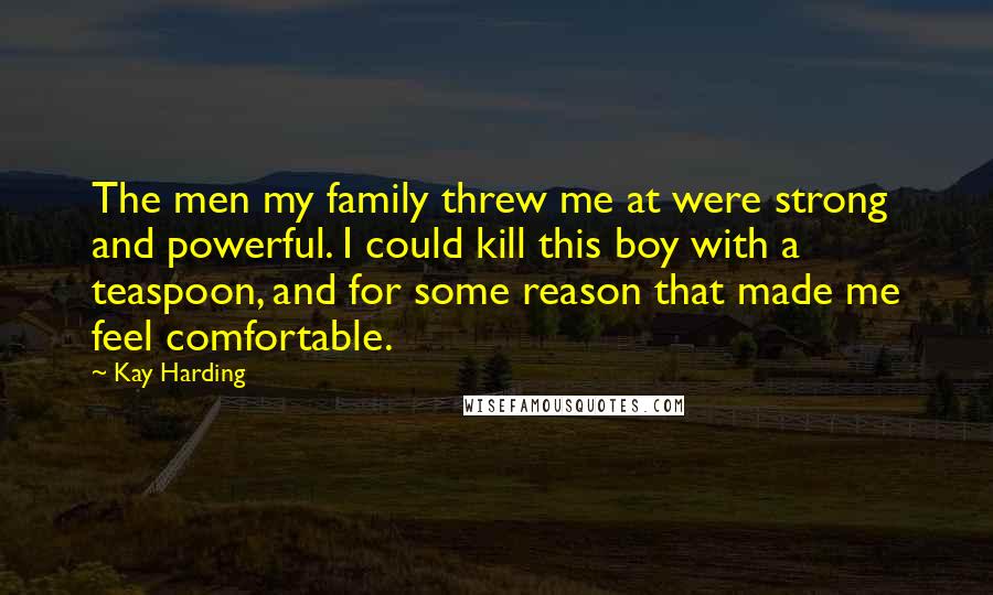 Kay Harding Quotes: The men my family threw me at were strong and powerful. I could kill this boy with a teaspoon, and for some reason that made me feel comfortable.