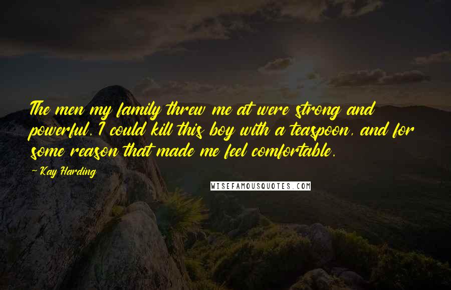 Kay Harding Quotes: The men my family threw me at were strong and powerful. I could kill this boy with a teaspoon, and for some reason that made me feel comfortable.