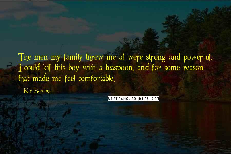 Kay Harding Quotes: The men my family threw me at were strong and powerful. I could kill this boy with a teaspoon, and for some reason that made me feel comfortable.