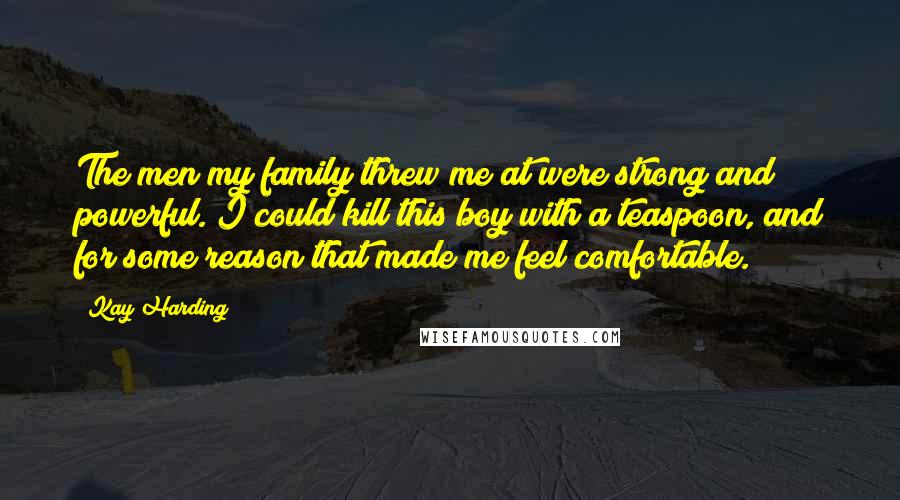 Kay Harding Quotes: The men my family threw me at were strong and powerful. I could kill this boy with a teaspoon, and for some reason that made me feel comfortable.