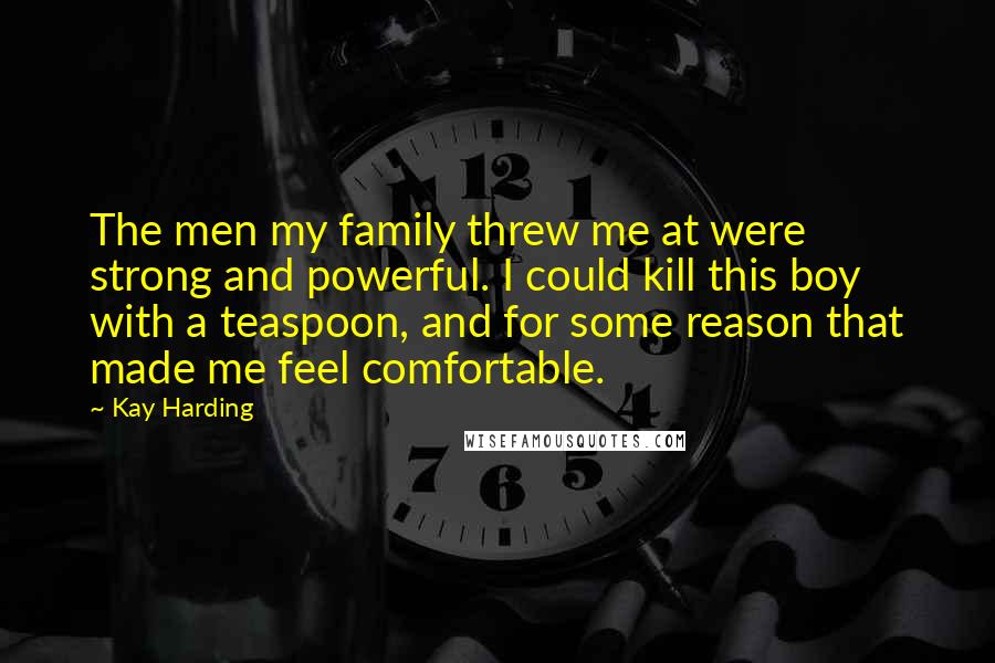 Kay Harding Quotes: The men my family threw me at were strong and powerful. I could kill this boy with a teaspoon, and for some reason that made me feel comfortable.