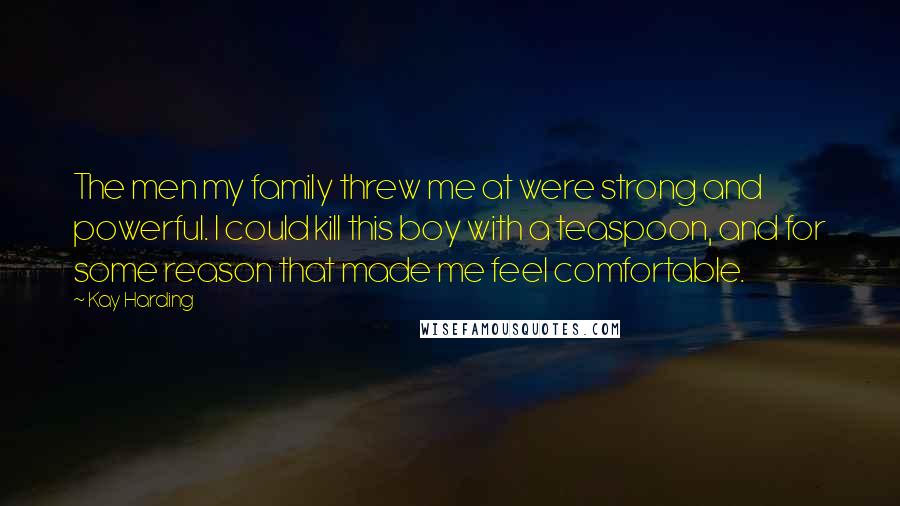 Kay Harding Quotes: The men my family threw me at were strong and powerful. I could kill this boy with a teaspoon, and for some reason that made me feel comfortable.