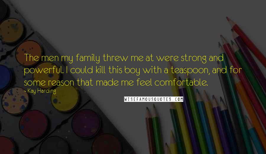 Kay Harding Quotes: The men my family threw me at were strong and powerful. I could kill this boy with a teaspoon, and for some reason that made me feel comfortable.