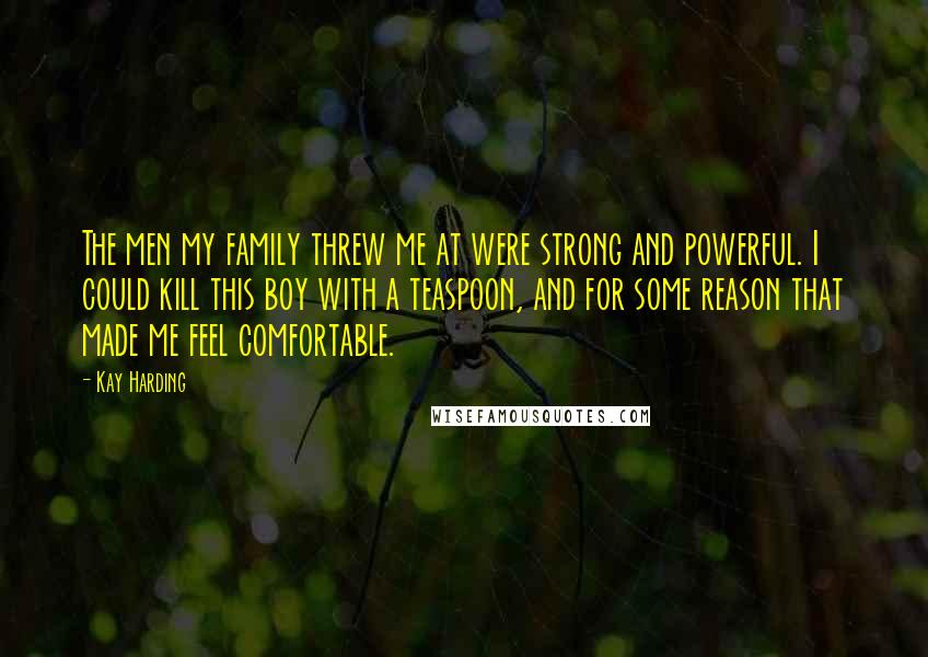Kay Harding Quotes: The men my family threw me at were strong and powerful. I could kill this boy with a teaspoon, and for some reason that made me feel comfortable.
