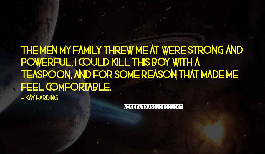 Kay Harding Quotes: The men my family threw me at were strong and powerful. I could kill this boy with a teaspoon, and for some reason that made me feel comfortable.