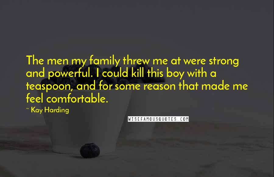 Kay Harding Quotes: The men my family threw me at were strong and powerful. I could kill this boy with a teaspoon, and for some reason that made me feel comfortable.