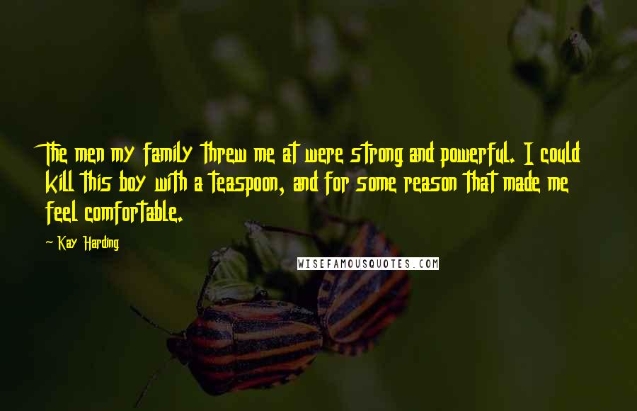 Kay Harding Quotes: The men my family threw me at were strong and powerful. I could kill this boy with a teaspoon, and for some reason that made me feel comfortable.