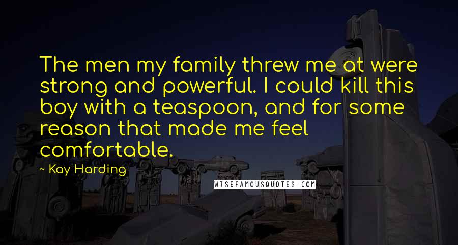 Kay Harding Quotes: The men my family threw me at were strong and powerful. I could kill this boy with a teaspoon, and for some reason that made me feel comfortable.