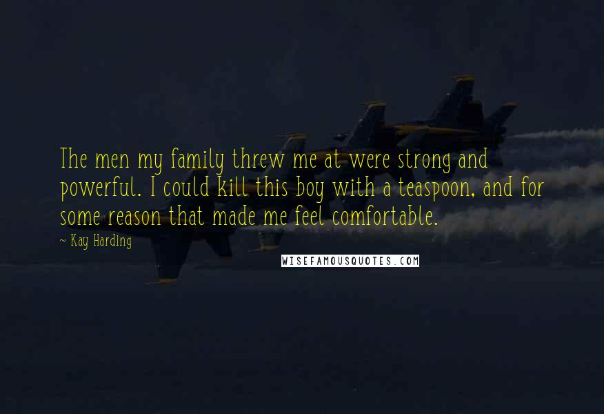 Kay Harding Quotes: The men my family threw me at were strong and powerful. I could kill this boy with a teaspoon, and for some reason that made me feel comfortable.