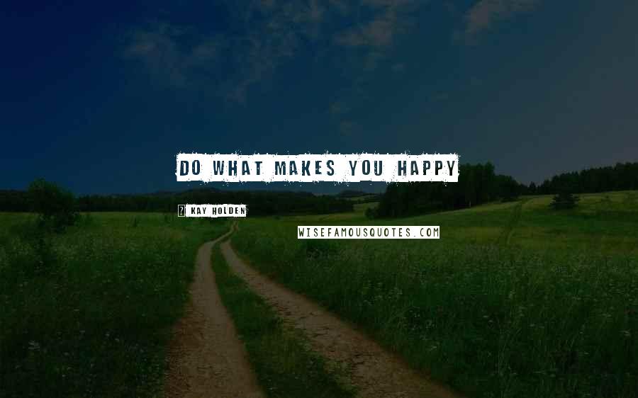 Kay Holden Quotes: Do what makes you happy