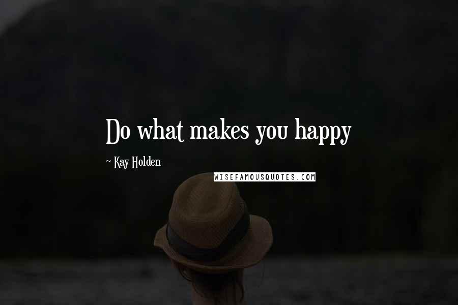 Kay Holden Quotes: Do what makes you happy