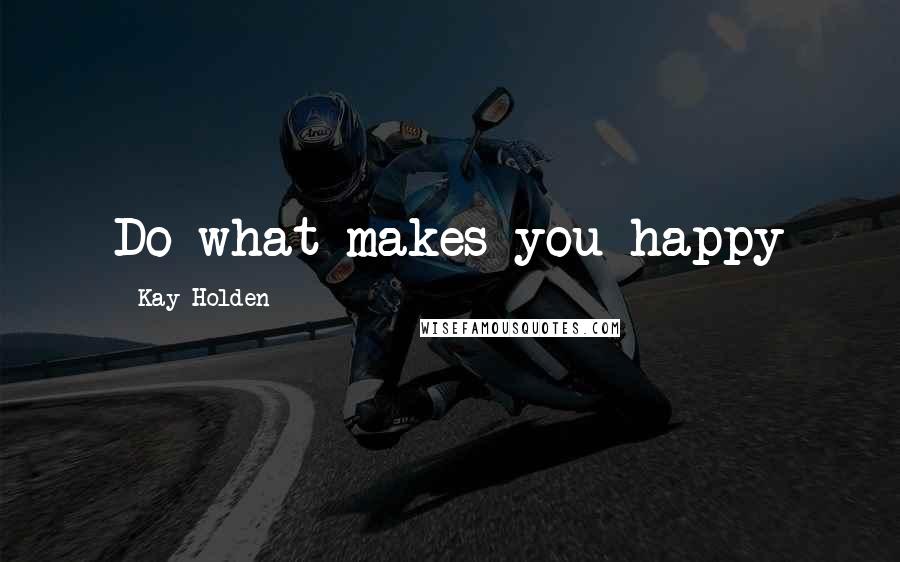 Kay Holden Quotes: Do what makes you happy