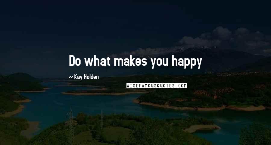 Kay Holden Quotes: Do what makes you happy