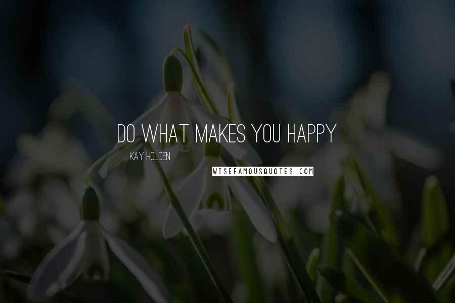 Kay Holden Quotes: Do what makes you happy