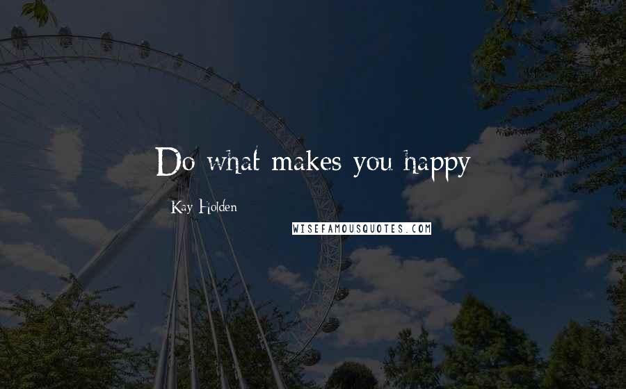 Kay Holden Quotes: Do what makes you happy