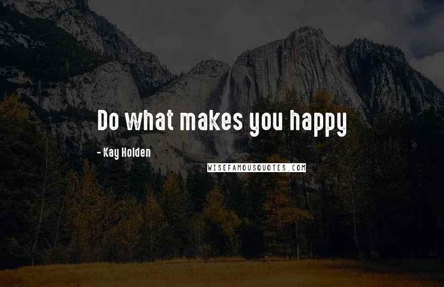 Kay Holden Quotes: Do what makes you happy