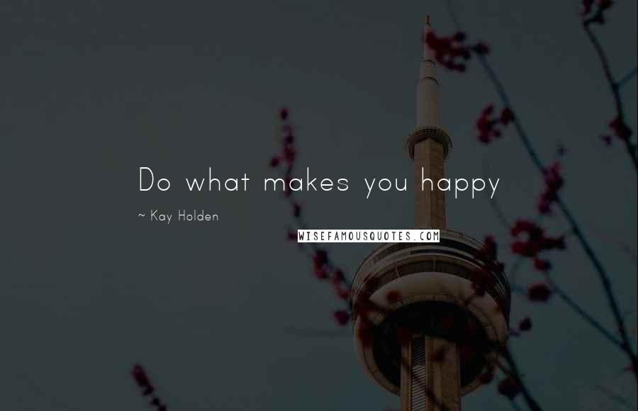 Kay Holden Quotes: Do what makes you happy