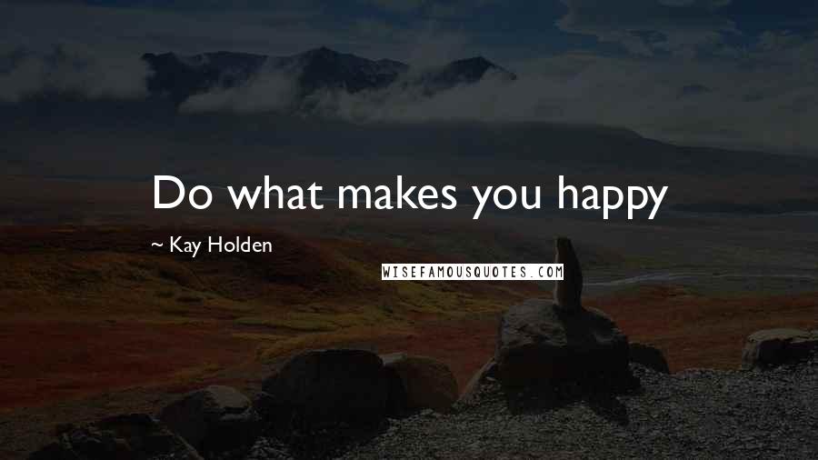 Kay Holden Quotes: Do what makes you happy