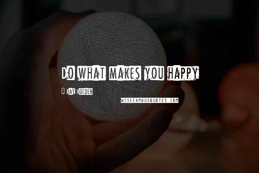 Kay Holden Quotes: Do what makes you happy