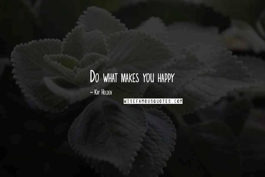 Kay Holden Quotes: Do what makes you happy