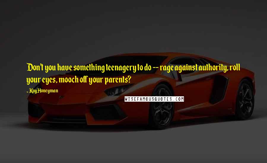 Kay Honeyman Quotes: Don't you have something teenagery to do -- rage against authority, roll your eyes, mooch off your parents?