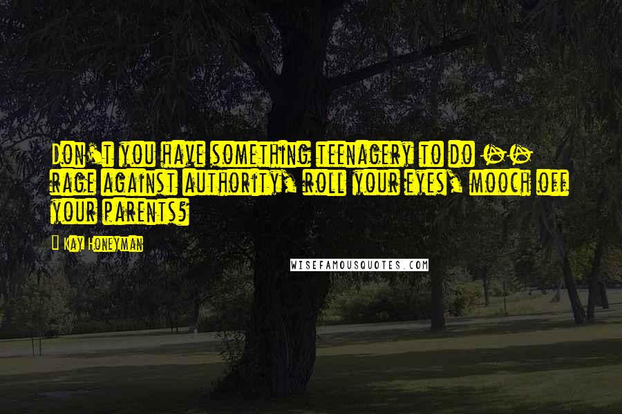 Kay Honeyman Quotes: Don't you have something teenagery to do -- rage against authority, roll your eyes, mooch off your parents?