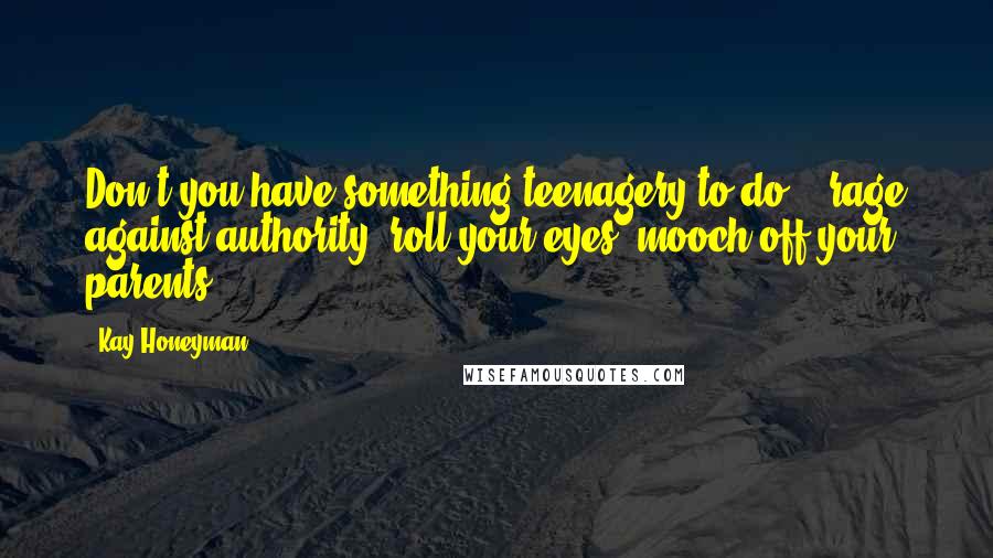 Kay Honeyman Quotes: Don't you have something teenagery to do -- rage against authority, roll your eyes, mooch off your parents?