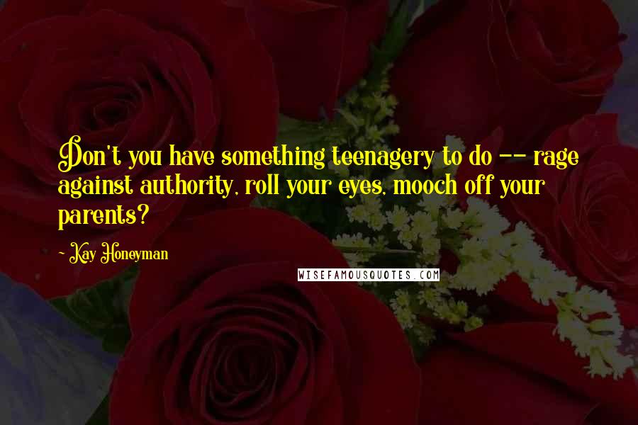 Kay Honeyman Quotes: Don't you have something teenagery to do -- rage against authority, roll your eyes, mooch off your parents?