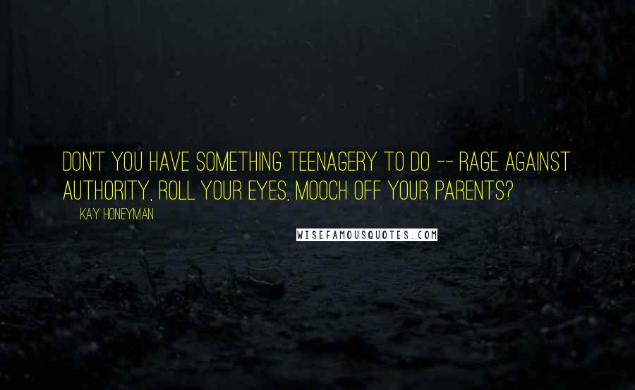 Kay Honeyman Quotes: Don't you have something teenagery to do -- rage against authority, roll your eyes, mooch off your parents?