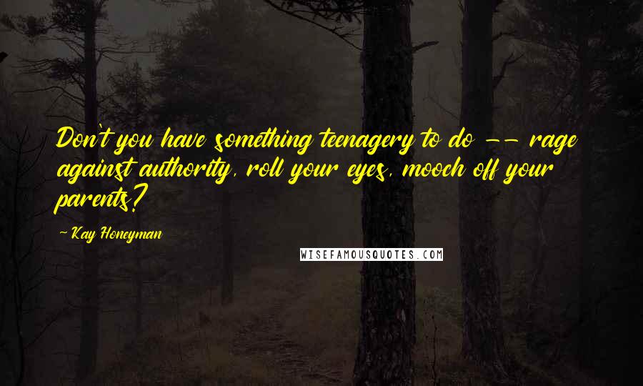 Kay Honeyman Quotes: Don't you have something teenagery to do -- rage against authority, roll your eyes, mooch off your parents?