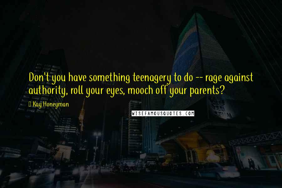 Kay Honeyman Quotes: Don't you have something teenagery to do -- rage against authority, roll your eyes, mooch off your parents?