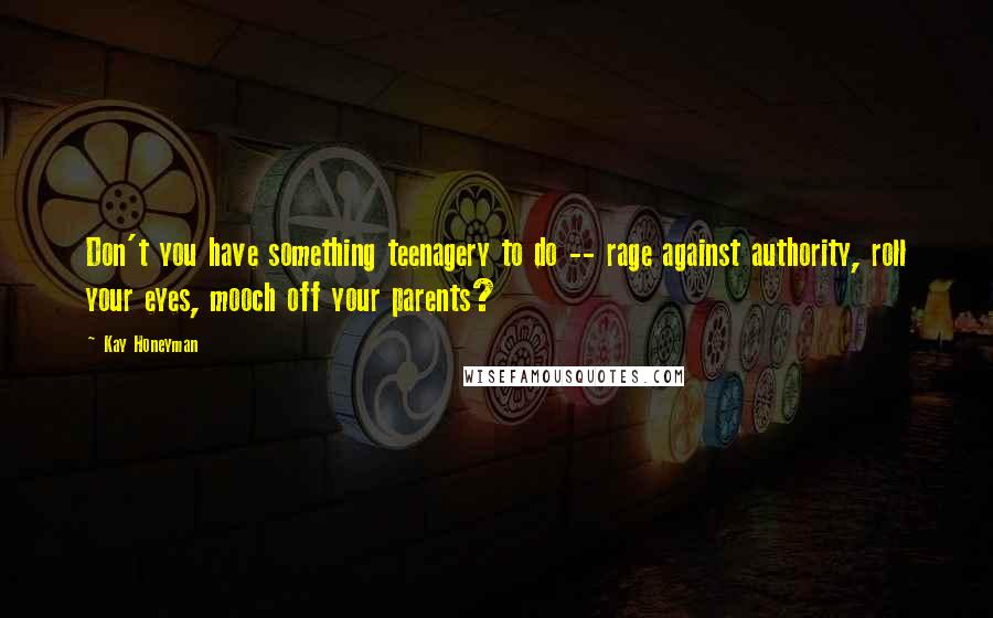 Kay Honeyman Quotes: Don't you have something teenagery to do -- rage against authority, roll your eyes, mooch off your parents?