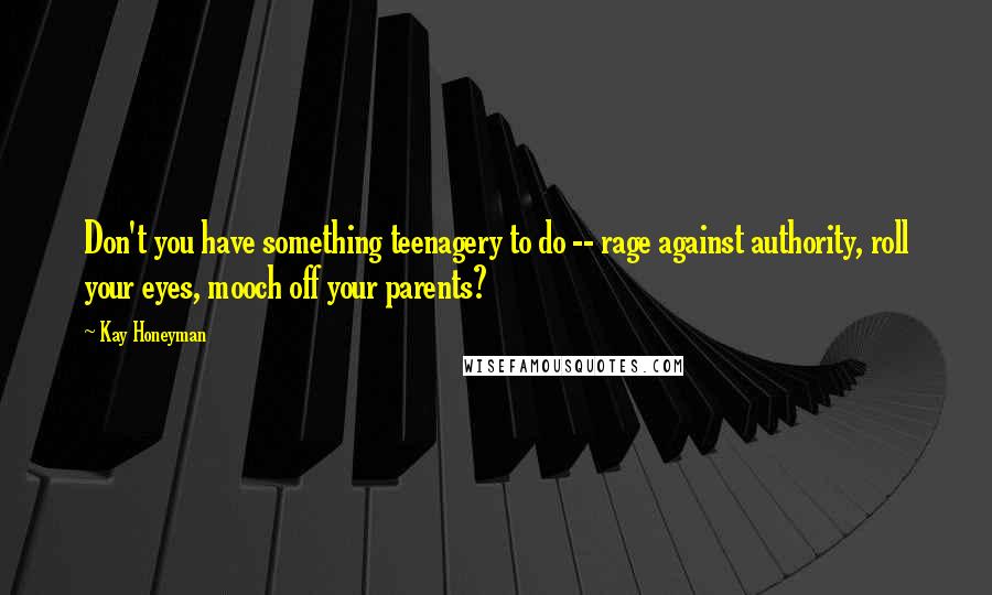 Kay Honeyman Quotes: Don't you have something teenagery to do -- rage against authority, roll your eyes, mooch off your parents?