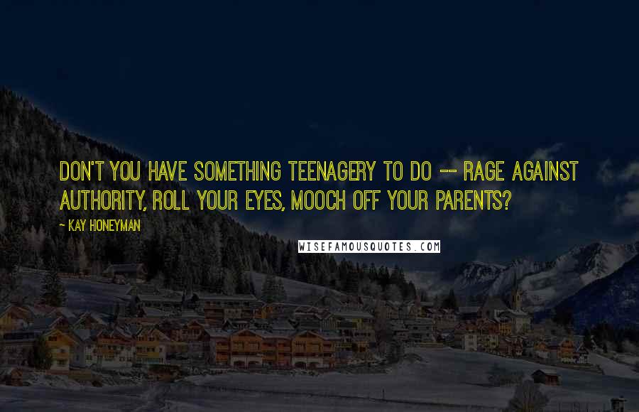 Kay Honeyman Quotes: Don't you have something teenagery to do -- rage against authority, roll your eyes, mooch off your parents?