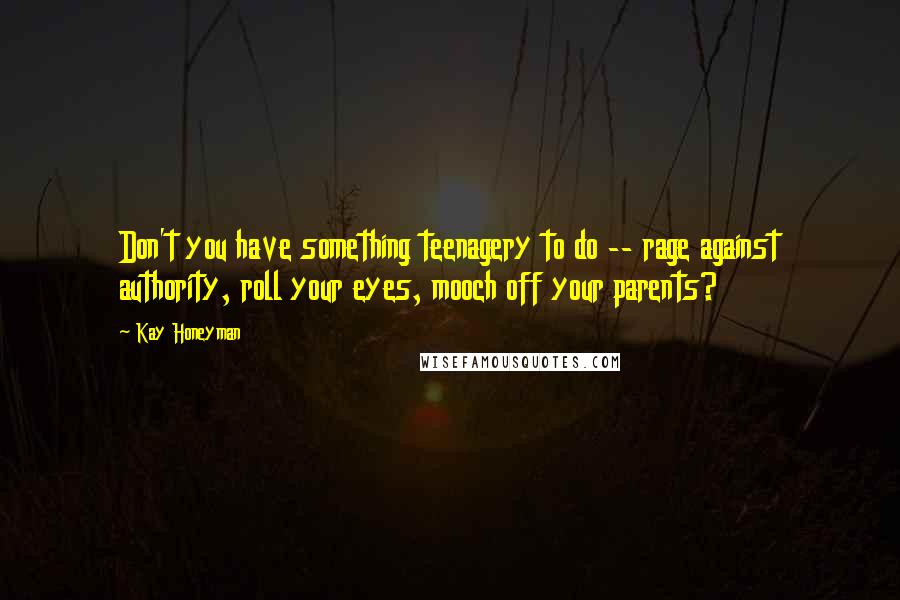 Kay Honeyman Quotes: Don't you have something teenagery to do -- rage against authority, roll your eyes, mooch off your parents?