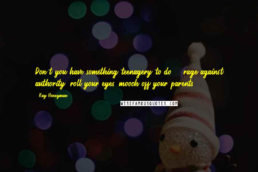 Kay Honeyman Quotes: Don't you have something teenagery to do -- rage against authority, roll your eyes, mooch off your parents?