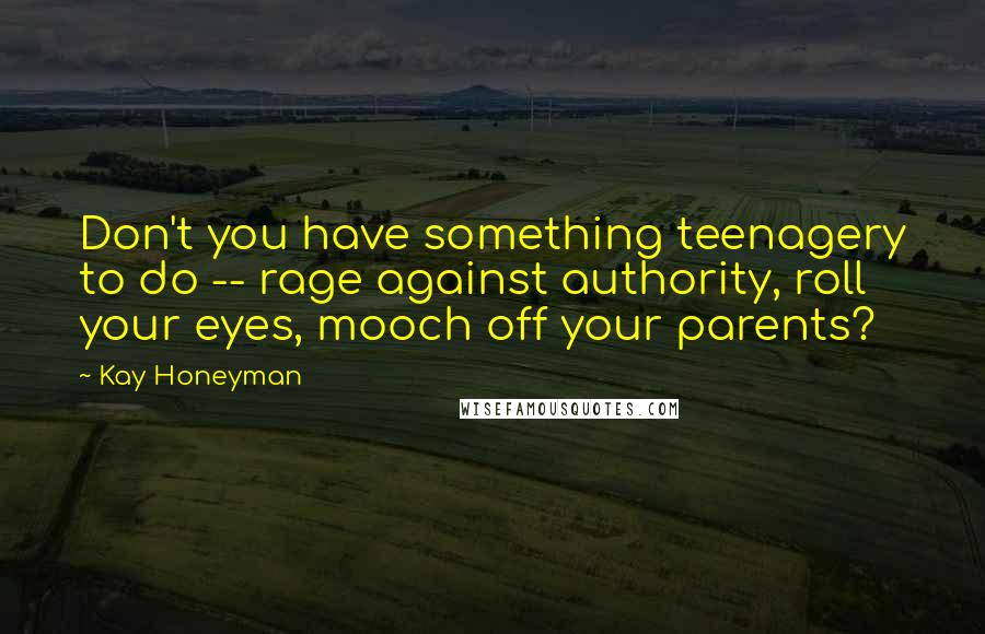 Kay Honeyman Quotes: Don't you have something teenagery to do -- rage against authority, roll your eyes, mooch off your parents?