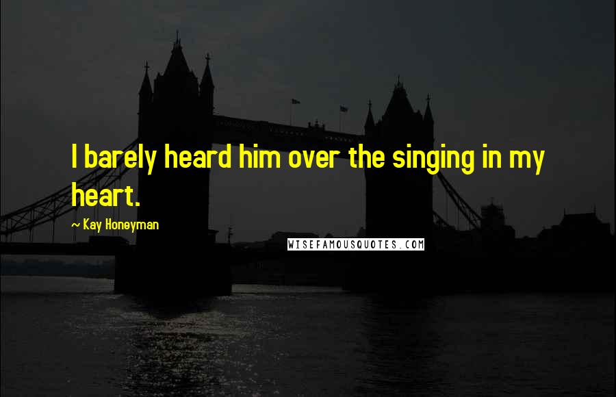 Kay Honeyman Quotes: I barely heard him over the singing in my heart.