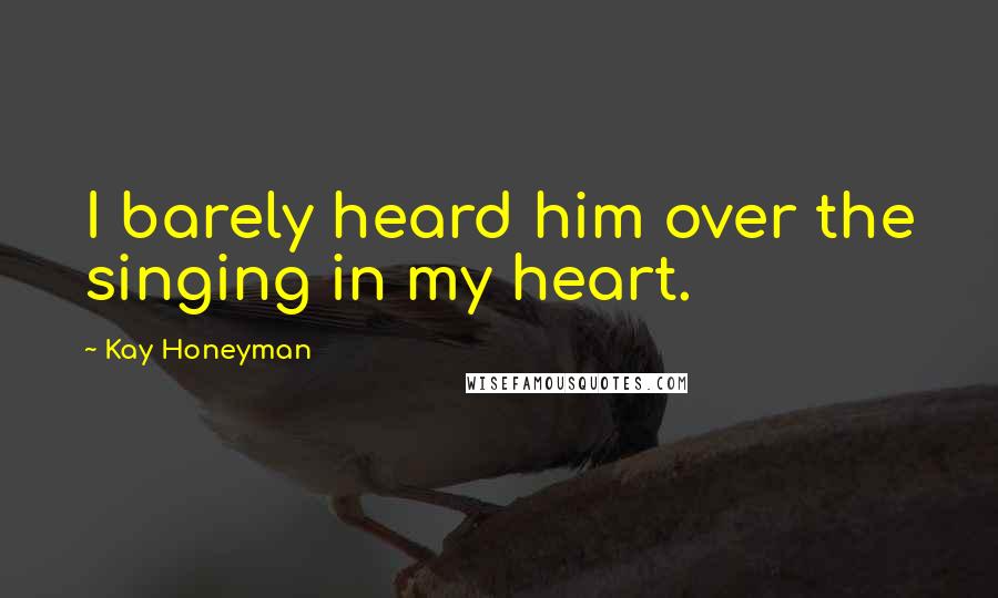 Kay Honeyman Quotes: I barely heard him over the singing in my heart.