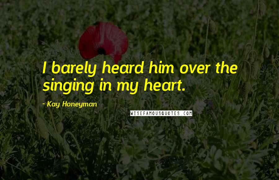 Kay Honeyman Quotes: I barely heard him over the singing in my heart.