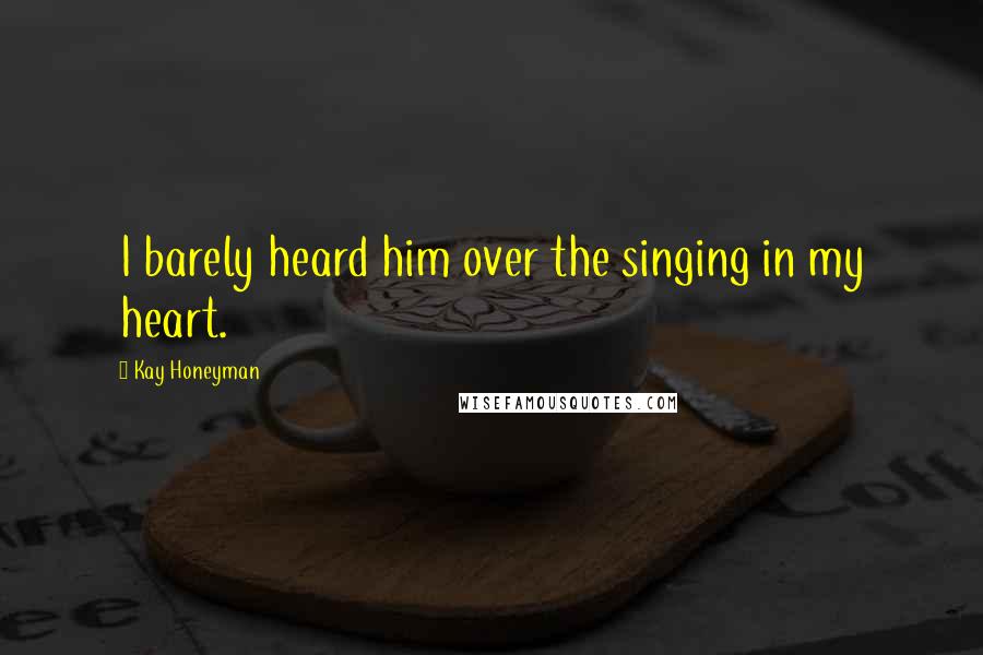 Kay Honeyman Quotes: I barely heard him over the singing in my heart.