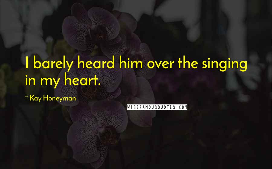 Kay Honeyman Quotes: I barely heard him over the singing in my heart.