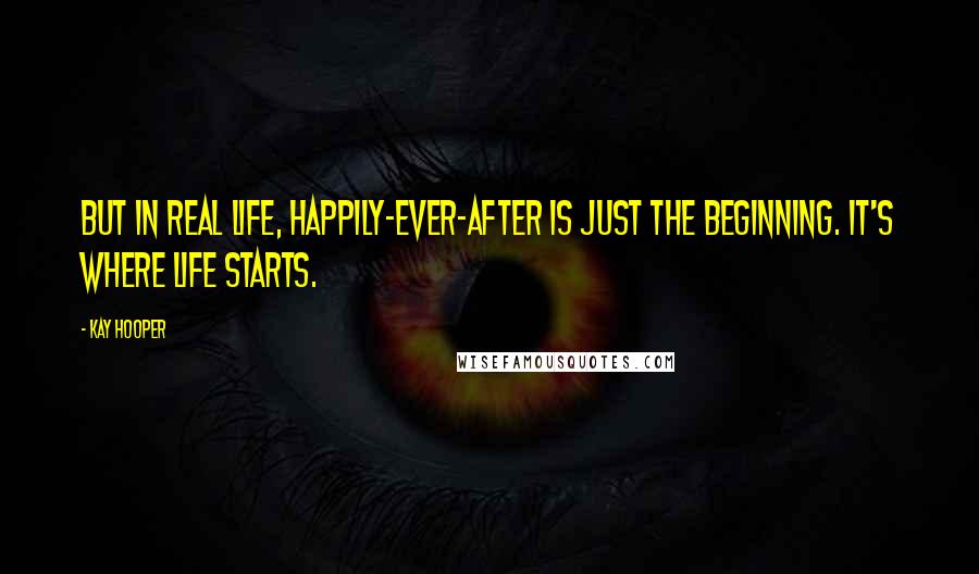 Kay Hooper Quotes: But in real life, happily-ever-after is just the beginning. It's where life starts.