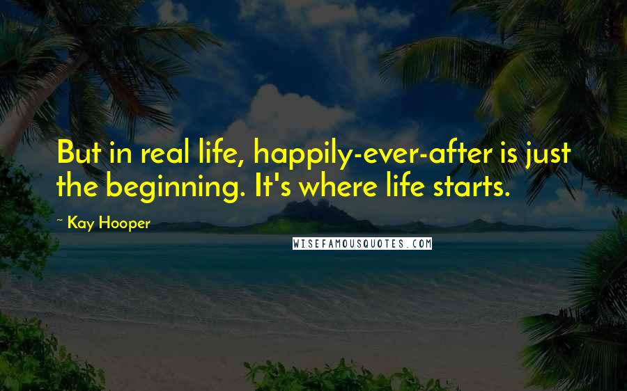 Kay Hooper Quotes: But in real life, happily-ever-after is just the beginning. It's where life starts.