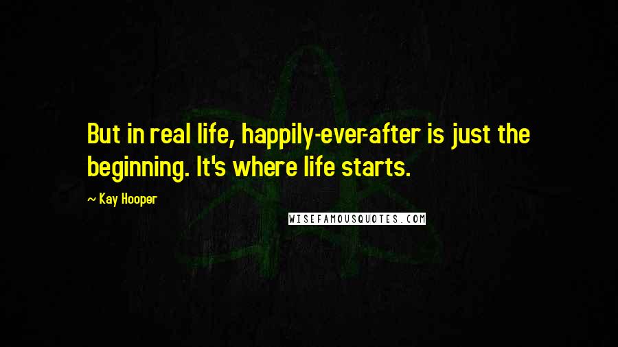 Kay Hooper Quotes: But in real life, happily-ever-after is just the beginning. It's where life starts.