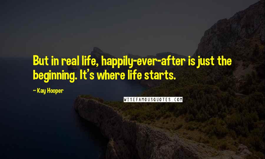 Kay Hooper Quotes: But in real life, happily-ever-after is just the beginning. It's where life starts.