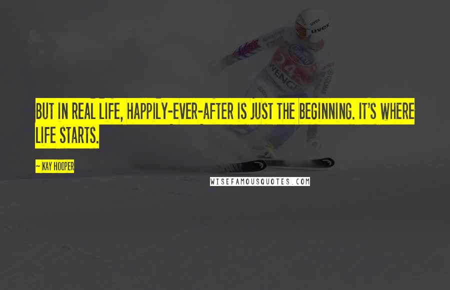 Kay Hooper Quotes: But in real life, happily-ever-after is just the beginning. It's where life starts.