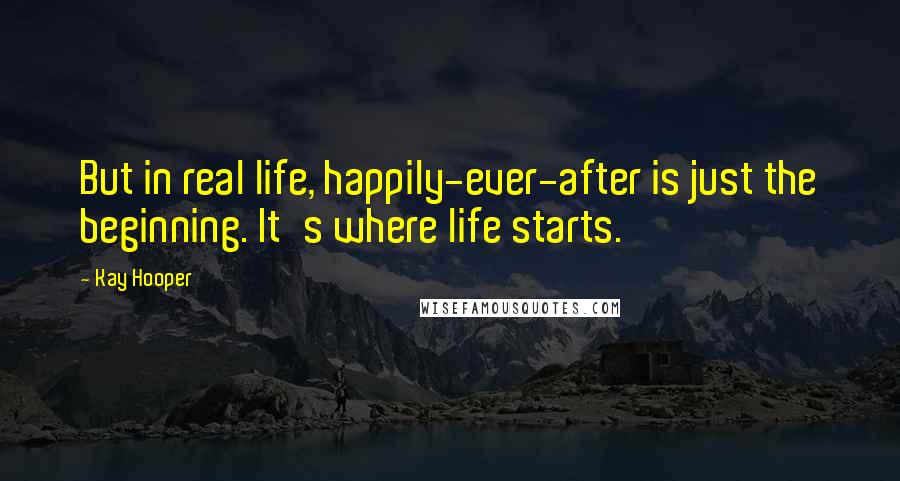 Kay Hooper Quotes: But in real life, happily-ever-after is just the beginning. It's where life starts.