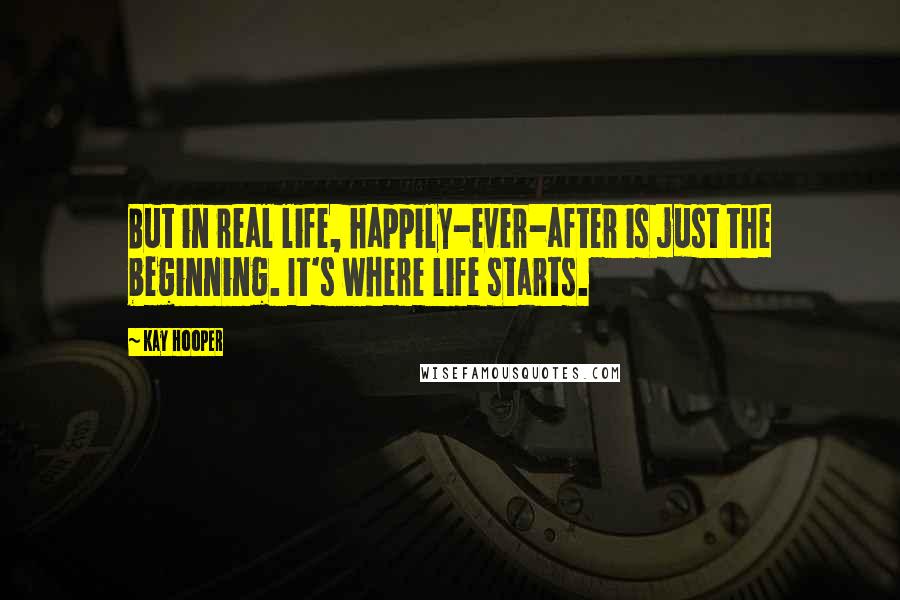 Kay Hooper Quotes: But in real life, happily-ever-after is just the beginning. It's where life starts.